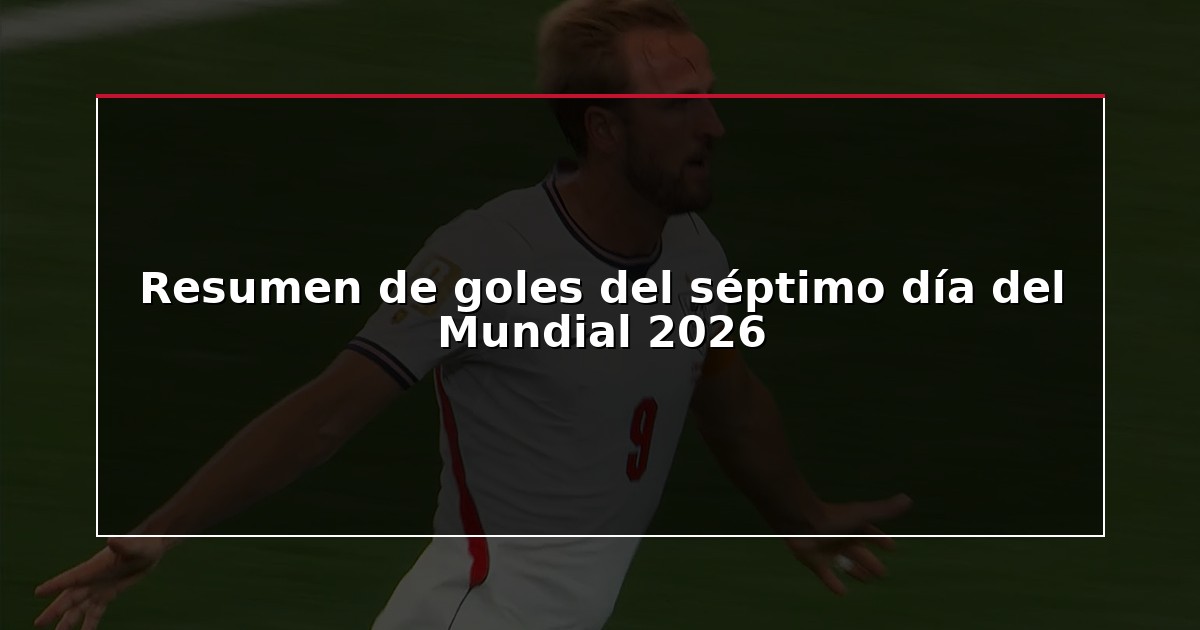 Resumen de goles del séptimo día del Mundial 2026