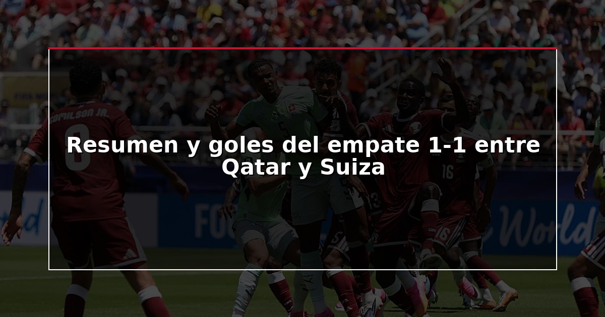 Resumen y goles del empate 1-1 entre Qatar y Suiza