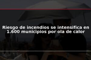 Riesgo de incendios se intensifica en 1.600 municipios por ola de calor