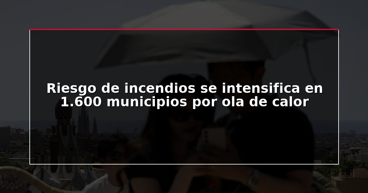 Riesgo de incendios se intensifica en 1.600 municipios por ola de calor
