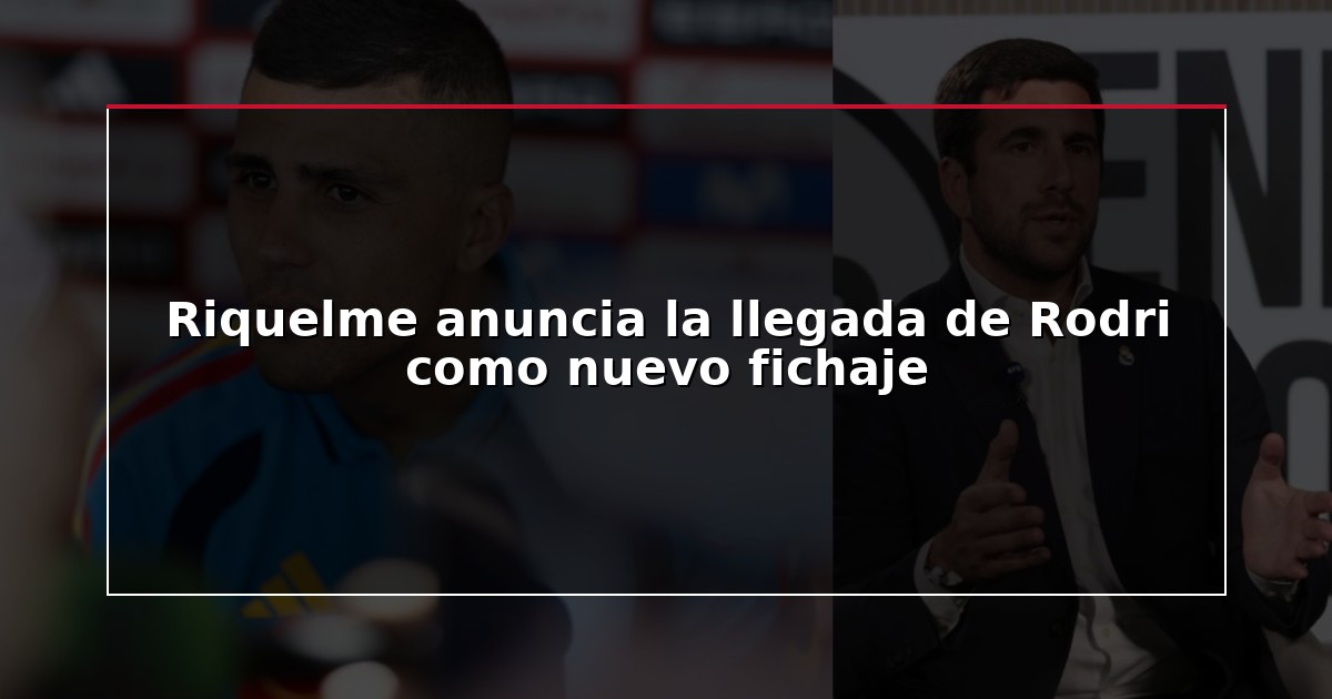 Riquelme anuncia la llegada de Rodri como nuevo fichaje