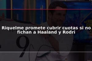 Riquelme promete cubrir cuotas si no fichan a Haaland y Rodri