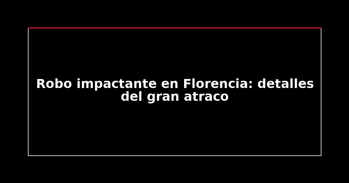 Robo impactante en Florencia: detalles del gran atraco