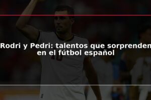 Rodri y Pedri: talentos que sorprenden en el fútbol español