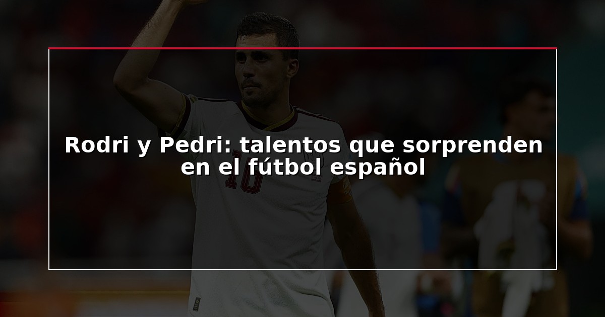 Rodri y Pedri: talentos que sorprenden en el fútbol español