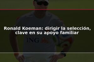 Ronald Koeman: dirigir la selección, clave en su apoyo familiar