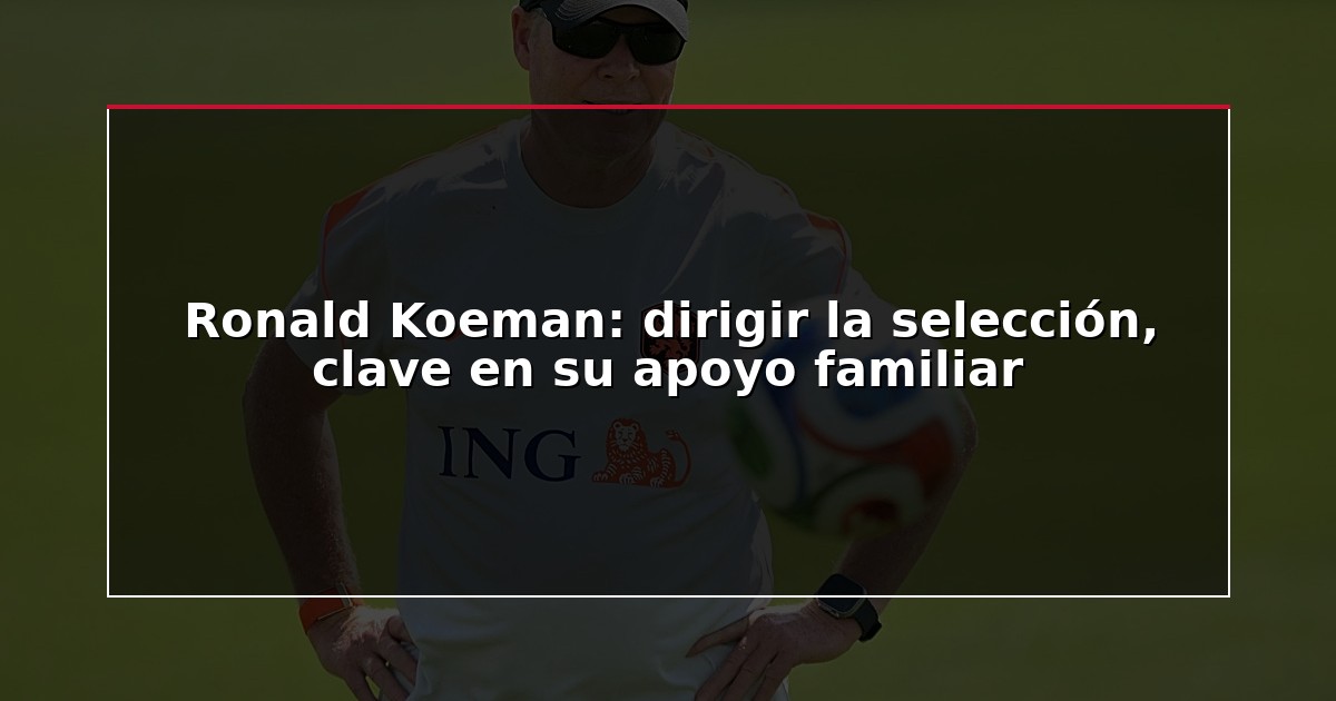 Ronald Koeman: dirigir la selección, clave en su apoyo familiar