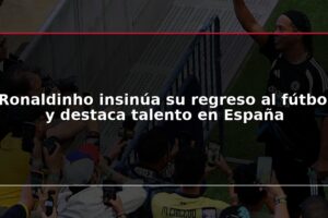 Ronaldinho insinúa su regreso al fútbol y destaca talento en España