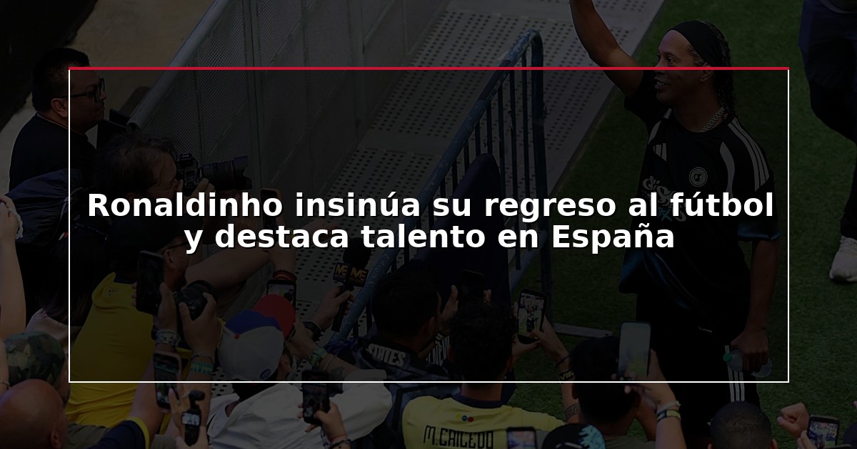 Ronaldinho insinúa su regreso al fútbol y destaca talento en España