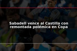 Sabadell vence al Castilla con remontada polémica en Copa