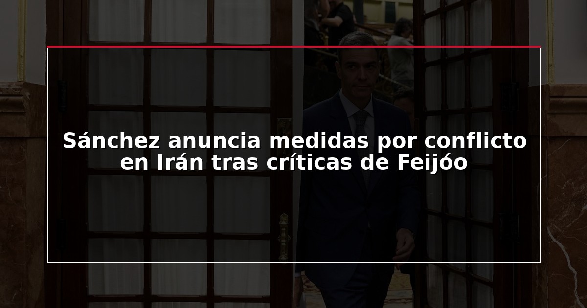 Sánchez anuncia medidas por conflicto en Irán tras críticas de Feijóo