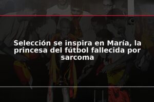 Selección se inspira en María, la princesa del fútbol fallecida por sarcoma