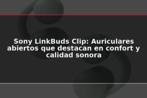 Sony LinkBuds Clip: Auriculares abiertos que destacan en confort y calidad sonora