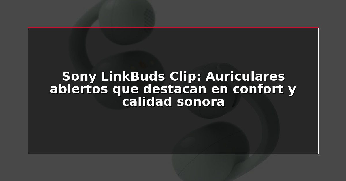 Sony LinkBuds Clip: Auriculares abiertos que destacan en confort y calidad sonora