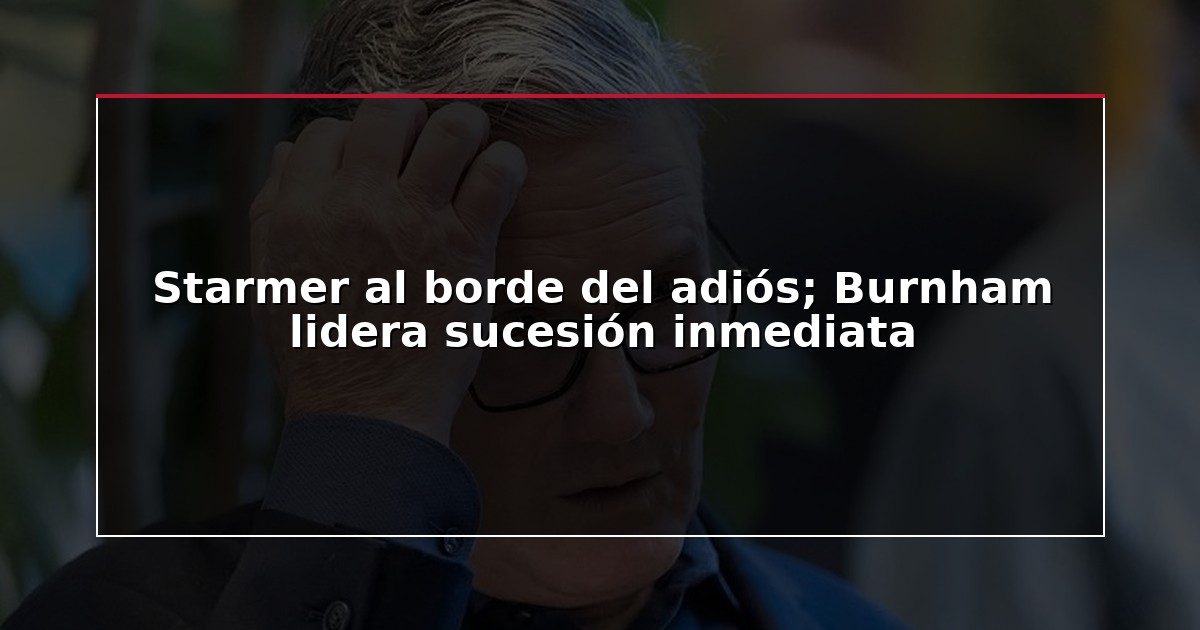 Starmer al borde del adiós; Burnham lidera sucesión inmediata
