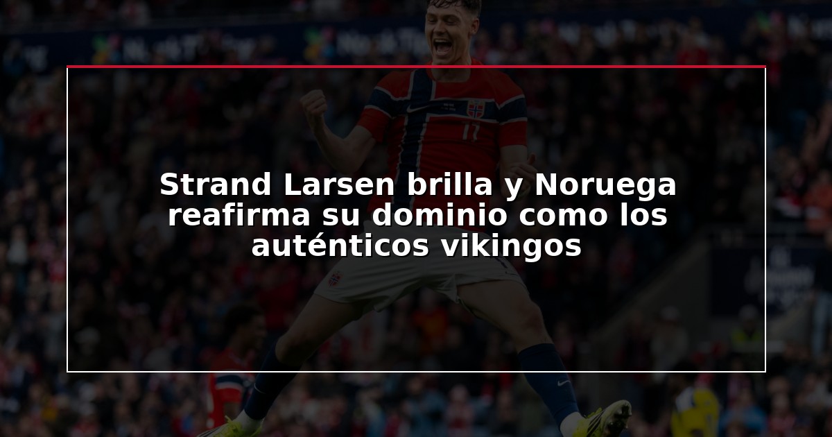 Strand Larsen brilla y Noruega reafirma su dominio como los auténticos vikingos