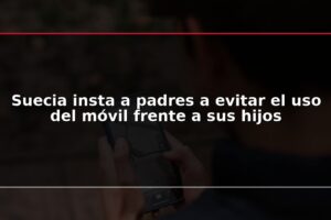 Suecia insta a padres a evitar el uso del móvil frente a sus hijos