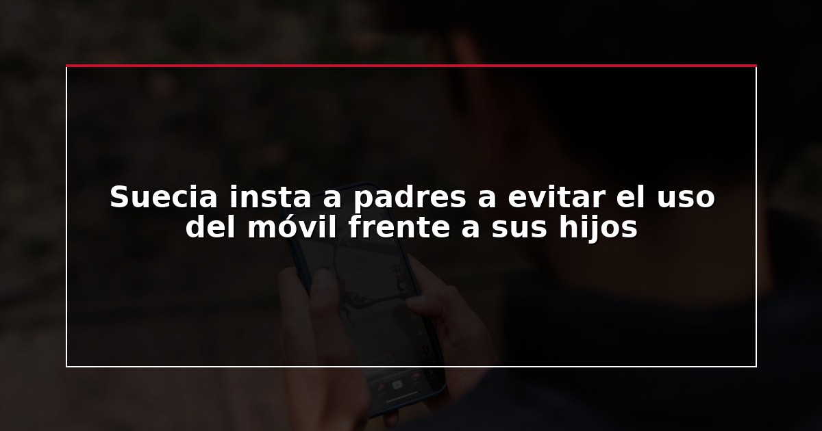 Suecia insta a padres a evitar el uso del móvil frente a sus hijos