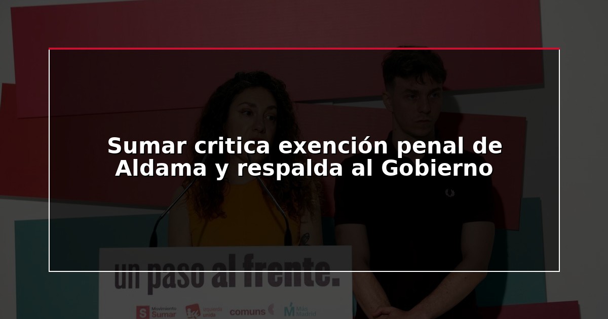 Sumar critica exención penal de Aldama y respalda al Gobierno