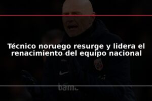 Técnico noruego resurge y lidera el renacimiento del equipo nacional