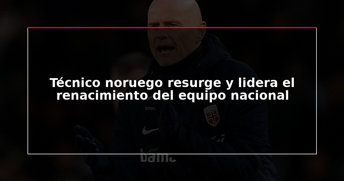 Técnico noruego resurge y lidera el renacimiento del equipo nacional