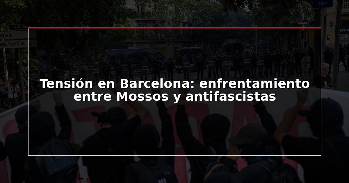 Tensión en Barcelona: enfrentamiento entre Mossos y antifascistas
