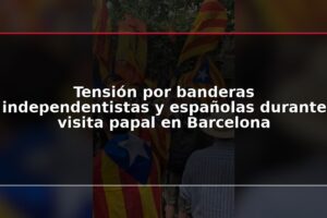 Tensión por banderas independentistas y españolas durante visita papal en Barcelona