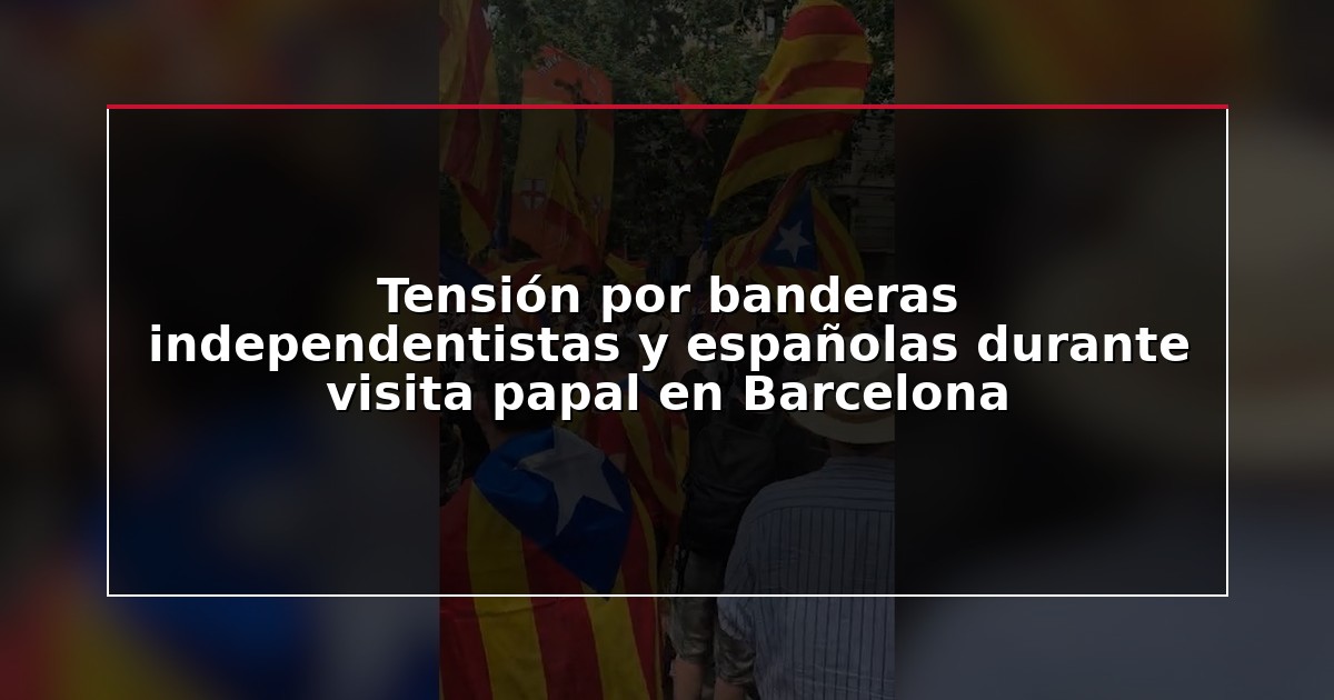 Tensión por banderas independentistas y españolas durante visita papal en Barcelona
