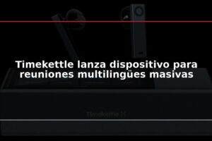 Timekettle lanza dispositivo para reuniones multilingües masivas