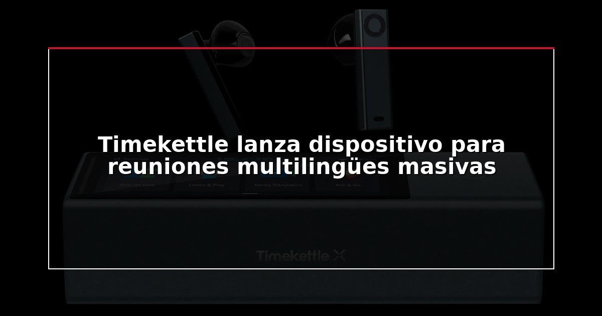 Timekettle lanza dispositivo para reuniones multilingües masivas
