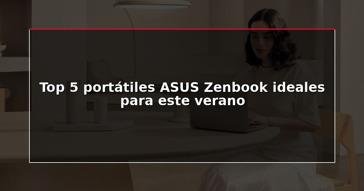 Top 5 portátiles ASUS Zenbook ideales para este verano