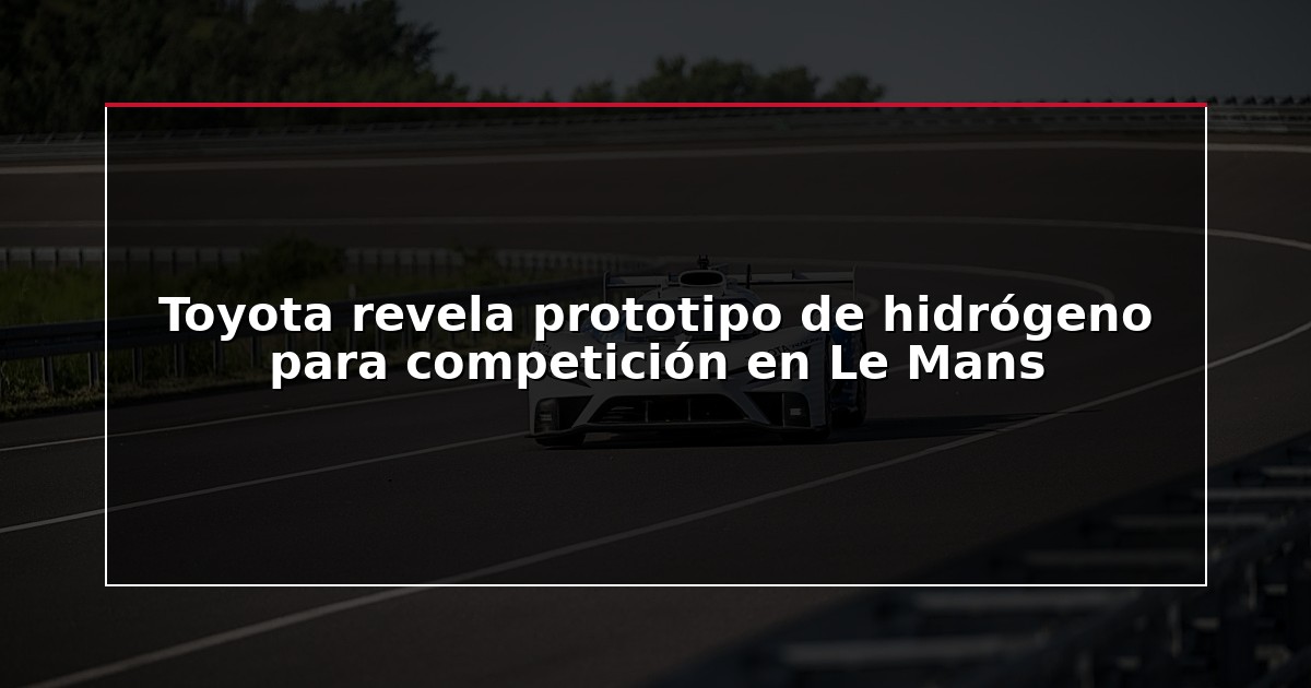 Toyota revela prototipo de hidrógeno para competición en Le Mans