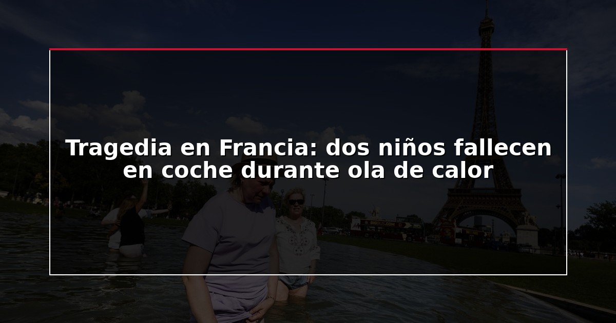 Tragedia en Francia: dos niños fallecen en coche durante ola de calor