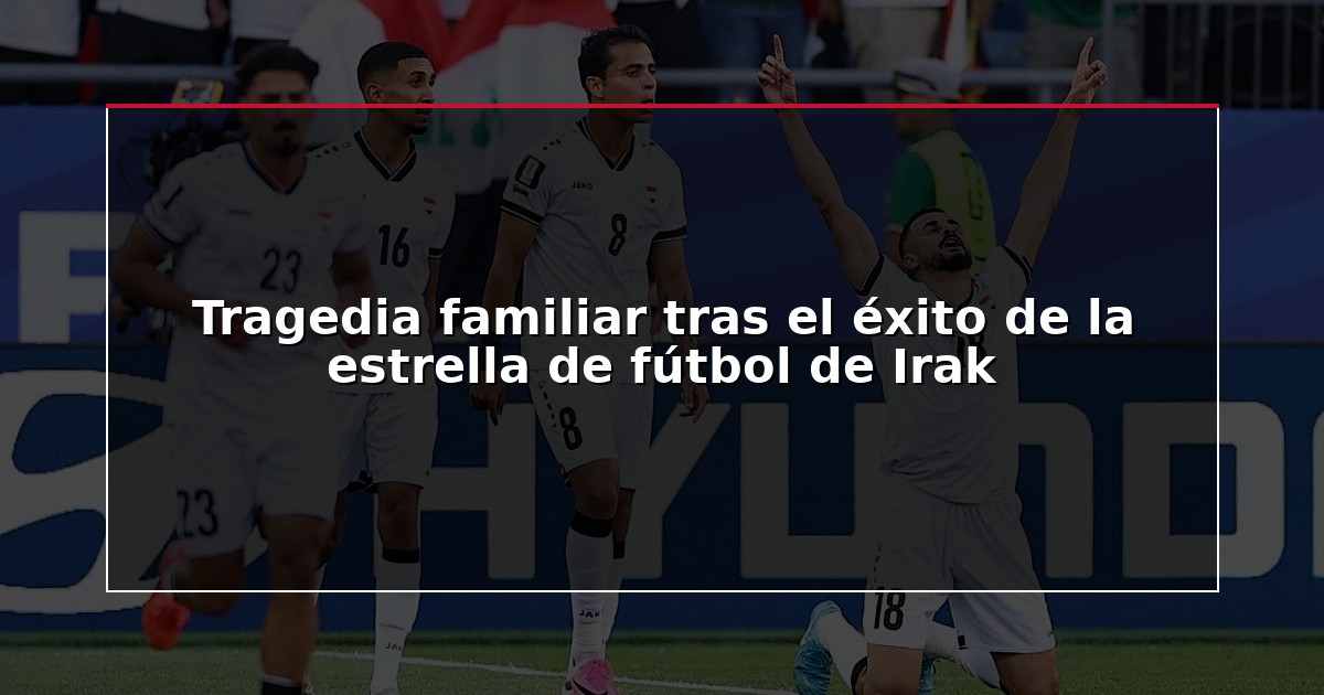 Tragedia familiar tras el éxito de la estrella de fútbol de Irak