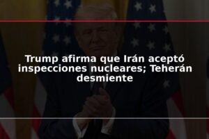 Trump afirma que Irán aceptó inspecciones nucleares; Teherán desmiente