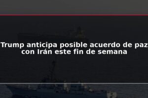 Trump anticipa posible acuerdo de paz con Irán este fin de semana