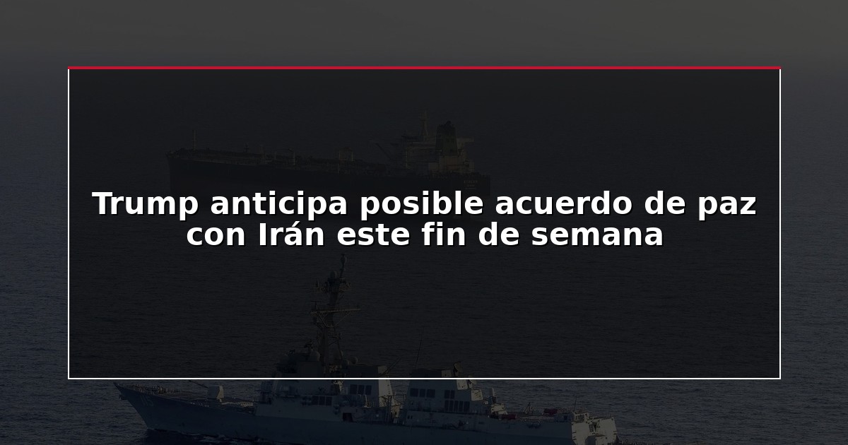 Trump anticipa posible acuerdo de paz con Irán este fin de semana