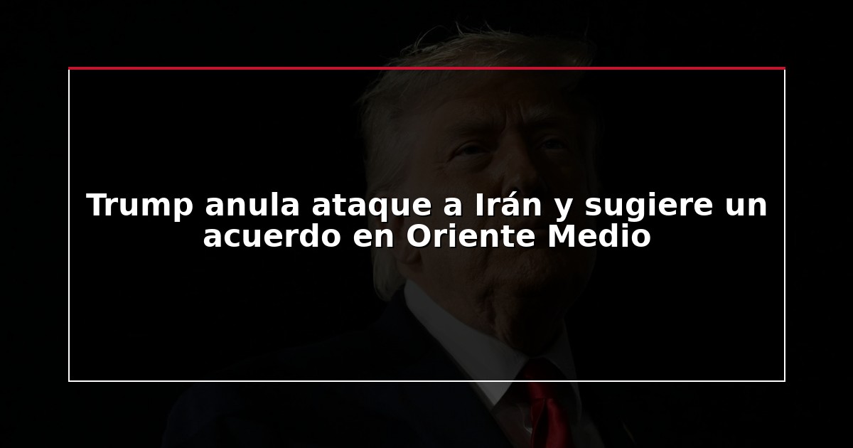 Trump anula ataque a Irán y sugiere un acuerdo en Oriente Medio