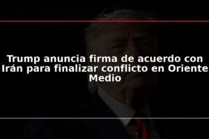 Trump anuncia firma de acuerdo con Irán para finalizar conflicto en Oriente Medio