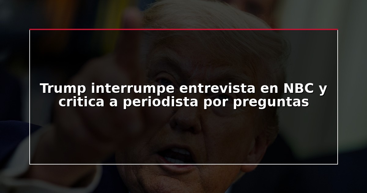 Trump interrumpe entrevista en NBC y critica a periodista por preguntas