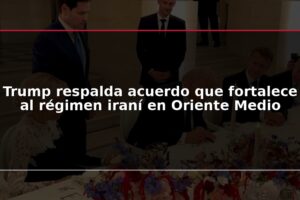 Trump respalda acuerdo que fortalece al régimen iraní en Oriente Medio