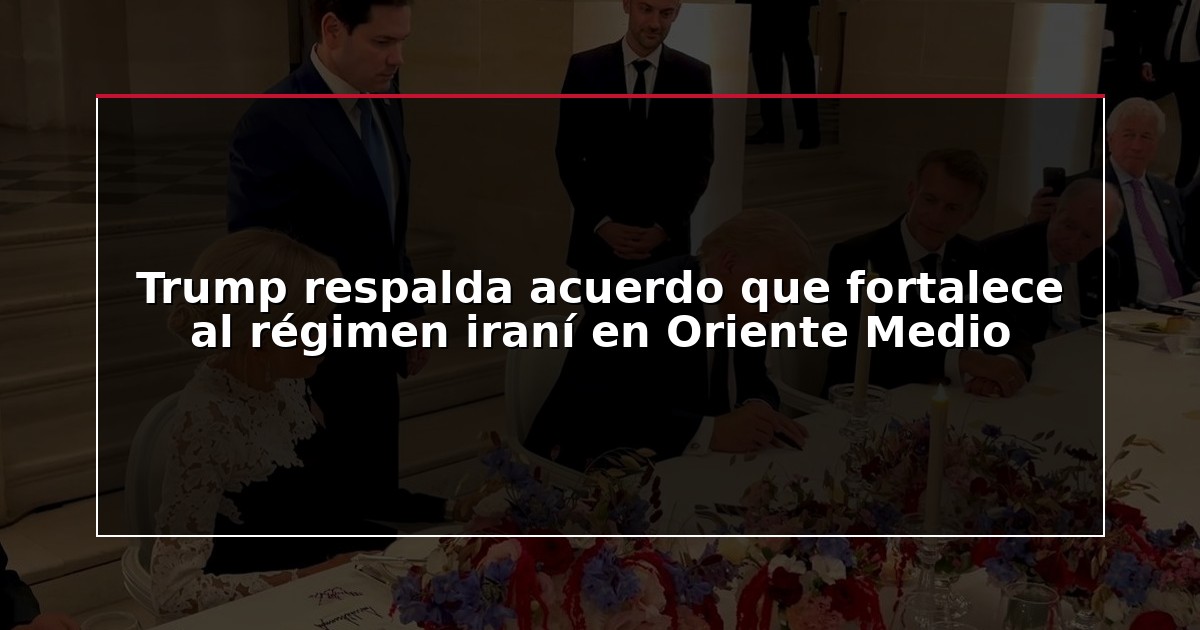 Trump respalda acuerdo que fortalece al régimen iraní en Oriente Medio