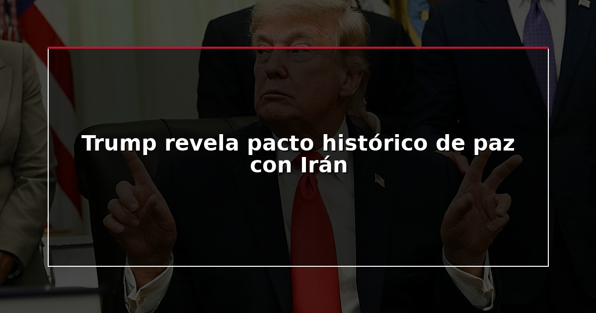 Trump revela pacto histórico de paz con Irán