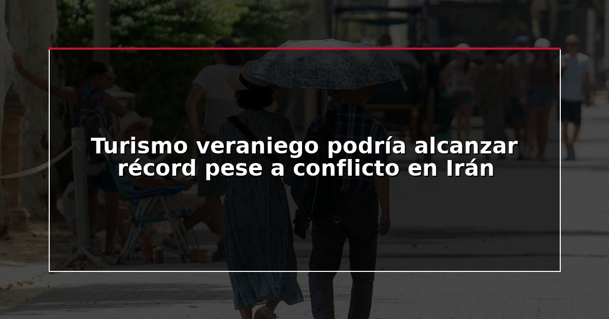 Turismo veraniego podría alcanzar récord pese a conflicto en Irán