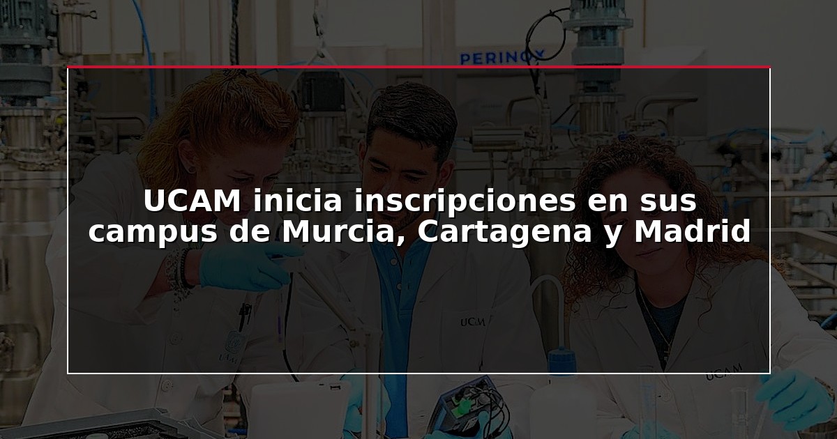 UCAM inicia inscripciones en sus campus de Murcia, Cartagena y Madrid