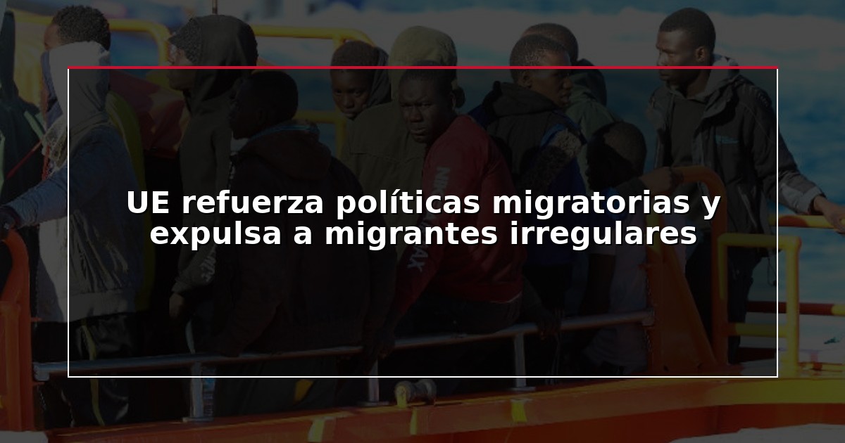 UE refuerza políticas migratorias y expulsa a migrantes irregulares