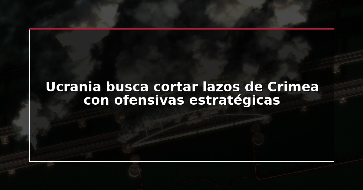 Ucrania busca cortar lazos de Crimea con ofensivas estratégicas