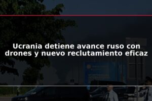 Ucrania detiene avance ruso con drones y nuevo reclutamiento eficaz