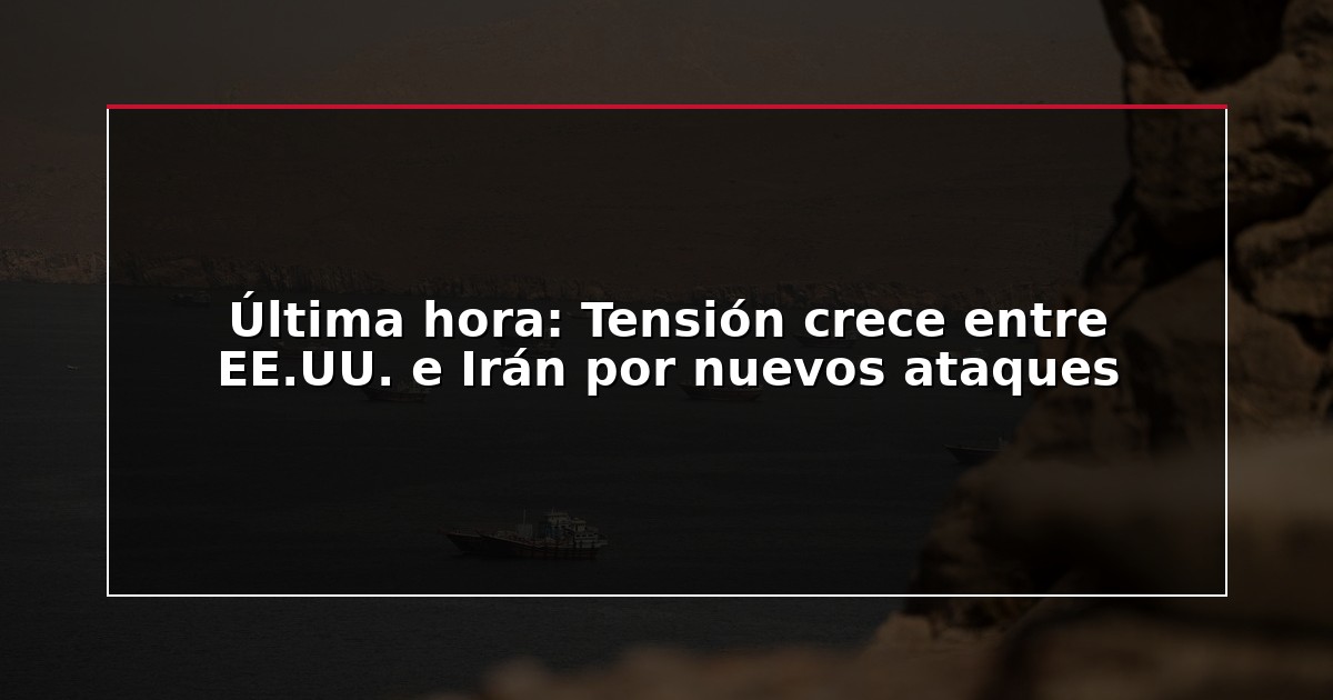 Última hora: Tensión crece entre EE.UU. e Irán por nuevos ataques