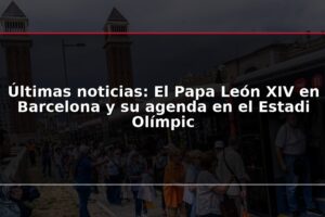 Últimas noticias: El Papa León XIV en Barcelona y su agenda en el Estadi Olímpic